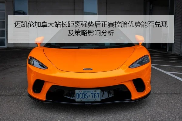 迈凯伦加拿大站长距离强势后正赛控胎优势能否兑现及策略影响分析