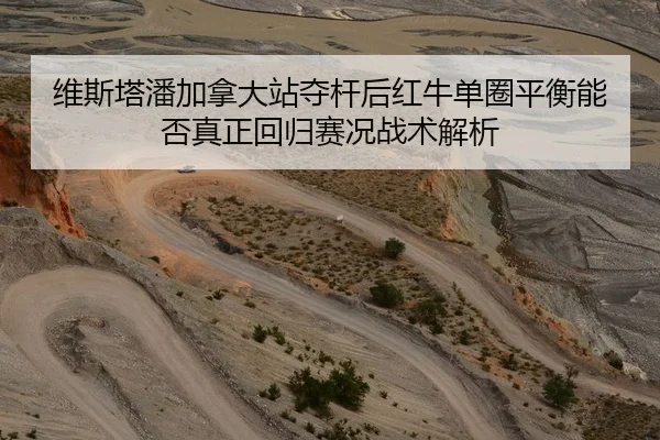 维斯塔潘加拿大站夺杆后红牛单圈平衡能否真正回归赛况战术解析