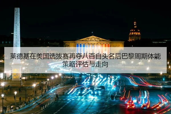 莱德基在美国选拔赛再夺八百自头名后巴黎周期体能策略评估与走向